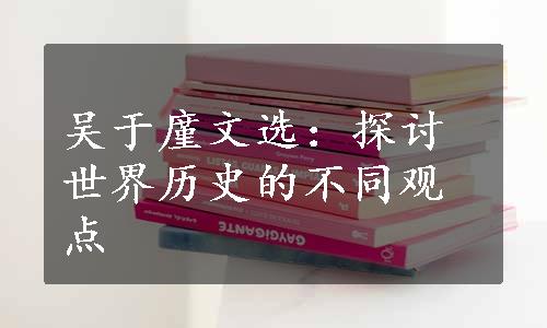 吴于廑文选：探讨世界历史的不同观点