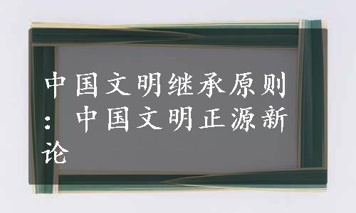 中国文明继承原则：中国文明正源新论