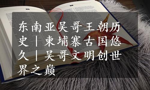 东南亚吴哥王朝历史｜柬埔寨古国悠久｜吴哥文明创世界之巅