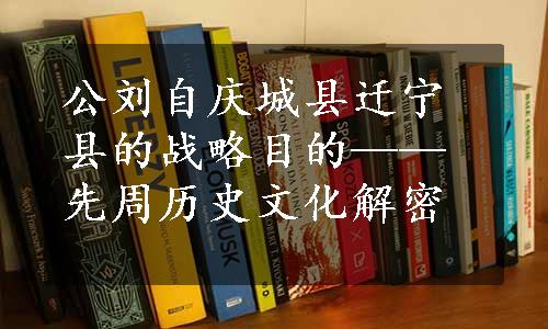 公刘自庆城县迁宁县的战略目的——先周历史文化解密