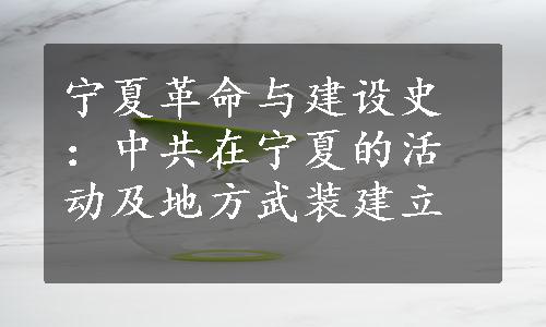 宁夏革命与建设史：中共在宁夏的活动及地方武装建立