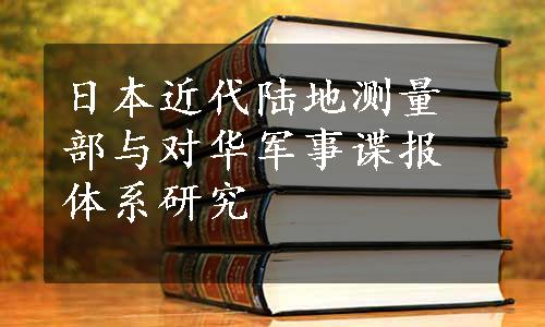 日本近代陆地测量部与对华军事谍报体系研究