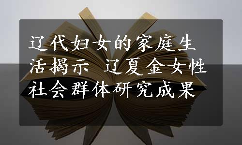 辽代妇女的家庭生活揭示 辽夏金女性社会群体研究成果