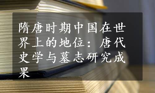 隋唐时期中国在世界上的地位：唐代史学与墓志研究成果