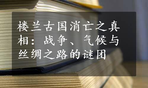 楼兰古国消亡之真相：战争、气候与丝绸之路的谜团