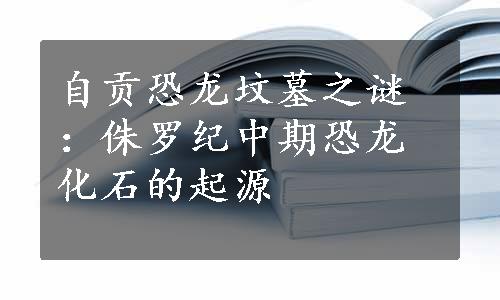 自贡恐龙坟墓之谜：侏罗纪中期恐龙化石的起源