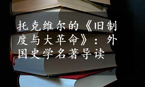 托克维尔的《旧制度与大革命》：外国史学名著导读