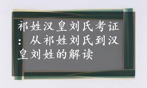 祁姓汉皇刘氏考证：从祁姓刘氏到汉皇刘姓的解读