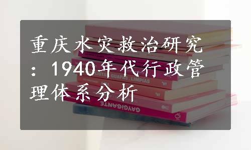 重庆水灾救治研究：1940年代行政管理体系分析