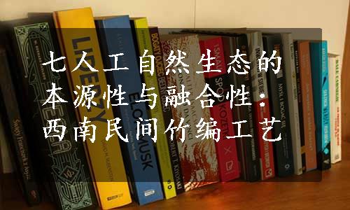 七人工自然生态的本源性与融合性：西南民间竹编工艺