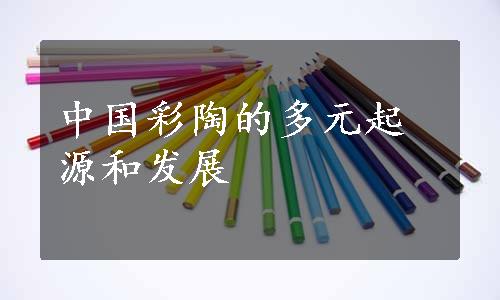 中国彩陶的多元起源和发展