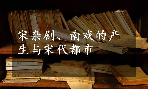 宋杂剧、南戏的产生与宋代都市