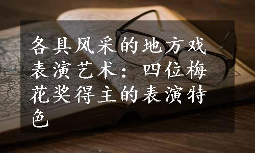 各具风采的地方戏表演艺术：四位梅花奖得主的表演特色