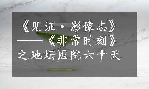 《见证·影像志》——《非常时刻》之地坛医院六十天