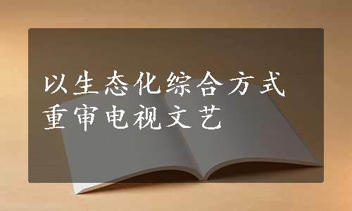 以生态化综合方式重审电视文艺