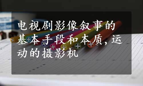 电视剧影像叙事的基本手段和本质,运动的摄影机