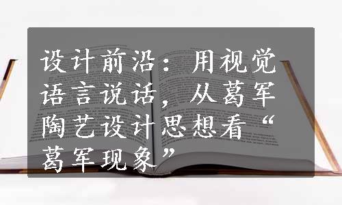 设计前沿：用视觉语言说话，从葛军陶艺设计思想看“葛军现象”