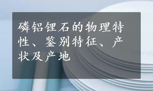 磷铝锂石的物理特性、鉴别特征、产状及产地