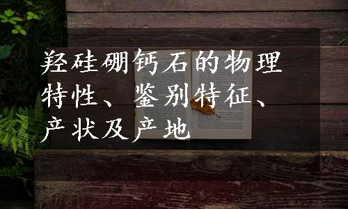 羟硅硼钙石的物理特性、鉴别特征、产状及产地