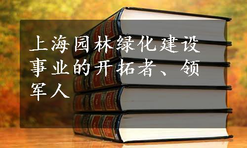 上海园林绿化建设事业的开拓者、领军人