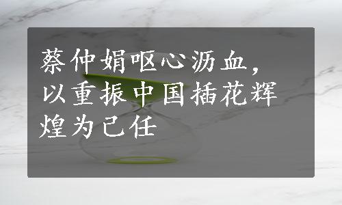 蔡仲娟呕心沥血，以重振中国插花辉煌为己任