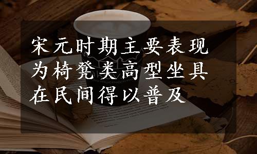 宋元时期主要表现为椅凳类高型坐具在民间得以普及