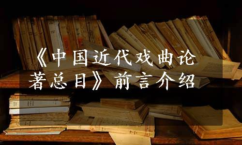 《中国近代戏曲论著总目》前言介绍