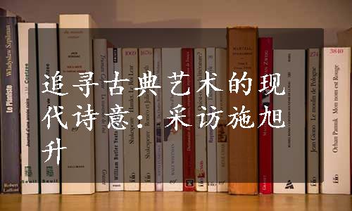 追寻古典艺术的现代诗意：采访施旭升