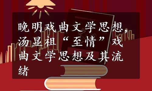 晚明戏曲文学思想,汤显祖“至情”戏曲文学思想及其流绪