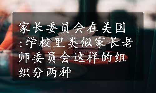 家长委员会在美国 :学校里类似家长老师委员会这样的组织分两种