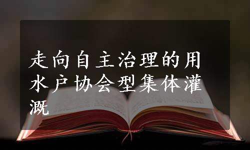 走向自主治理的用水户协会型集体灌溉