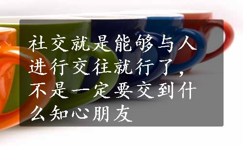 社交就是能够与人进行交往就行了，不是一定要交到什么知心朋友