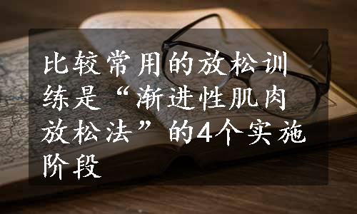 比较常用的放松训练是“渐进性肌肉放松法”的4个实施阶段