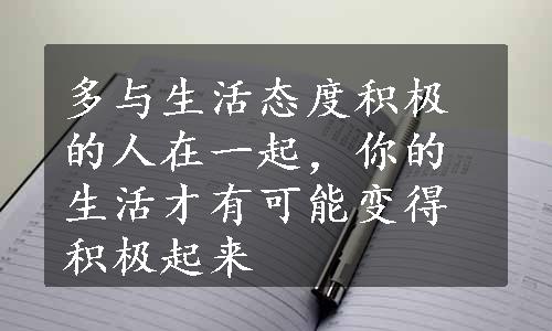 多与生活态度积极的人在一起，你的生活才有可能变得积极起来