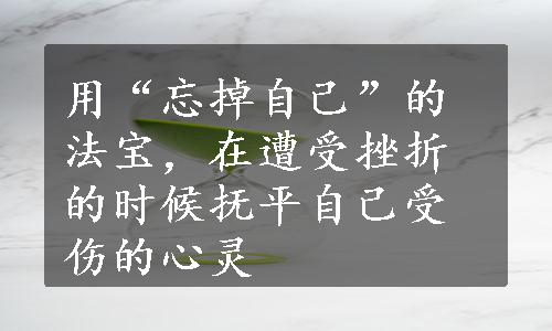 用“忘掉自己”的法宝，在遭受挫折的时候抚平自己受伤的心灵