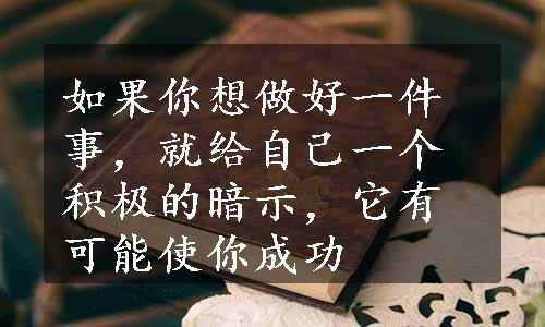 如果你想做好一件事，就给自己一个积极的暗示，它有可能使你成功