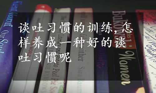 谈吐习惯的训练,怎样养成一种好的谈吐习惯呢