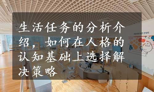 生活任务的分析介绍，如何在人格的认知基础上选择解决策略