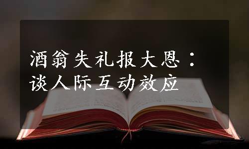 酒翁失礼报大恩∶谈人际互动效应