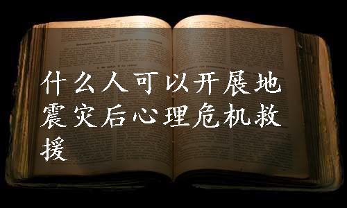 什么人可以开展地震灾后心理危机救援