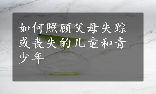 如何照顾父母失踪或丧失的儿童和青少年