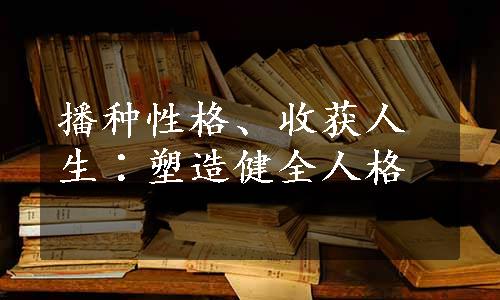 播种性格、收获人生∶塑造健全人格