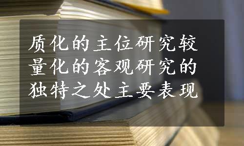 质化的主位研究较量化的客观研究的独特之处主要表现