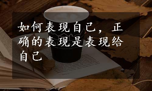 如何表现自己，正确的表现是表现给自己