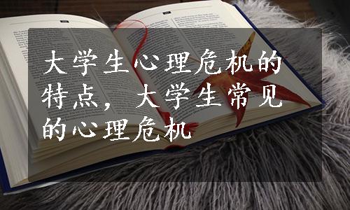 大学生心理危机的特点，大学生常见的心理危机