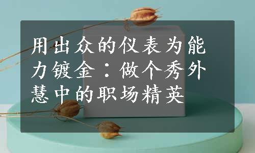 用出众的仪表为能力镀金∶做个秀外慧中的职场精英