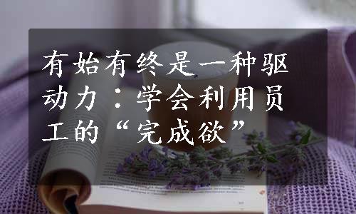 有始有终是一种驱动力∶学会利用员工的“完成欲”