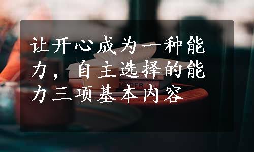 让开心成为一种能力，自主选择的能力三项基本内容