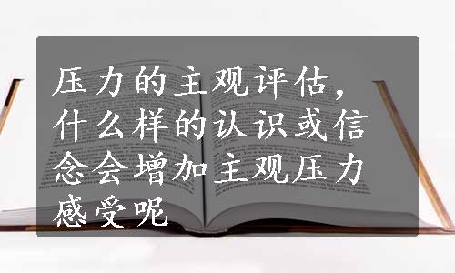 压力的主观评估，什么样的认识或信念会增加主观压力感受呢