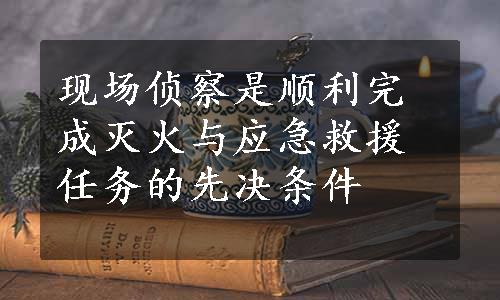 现场侦察是顺利完成灭火与应急救援任务的先决条件